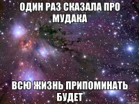 один раз сказала про мудака всю жизнь припоминать будет