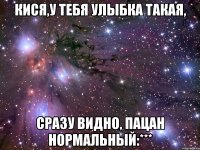 кися,у тебя улыбка такая, сразу видно, пацан нормальный:***