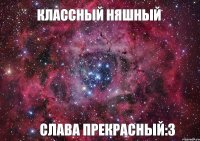 классный няшный Слава прекрасный:3