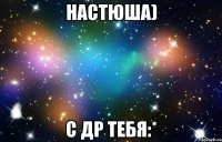 Настюша) С ДР тебя:*