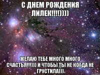 с днем рождения Лилек!!!!)))) желаю тебе много много счастья!!!))) и чтобы ты не когда не грустила)))