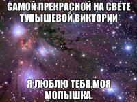 САМОЙ ПРЕКРАСНОЙ НА СВЕТЕ ТУПЫШЕВОЙ ВИКТОРИИ Я ЛЮБЛЮ ТЕБЯ,МОЯ МОЛЫШКА.