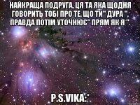 Найкраща подруга, ця та яка щодня говорить тобі про те, що ти" Дура ", правда потім уточнює" прям як я ". P.S.Vika:*