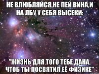 Не влюбляйся,не пей вина,и на лбу у себя высеки: "Жизнь для того тебе дана, чтоб ты посвятил её физике"