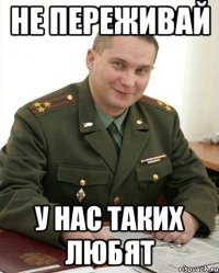 не переживай у нас таких любят