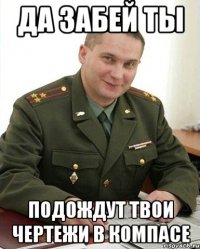 да забей ты подождут твои чертежи в компасе