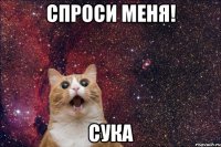 спроси меня! сука