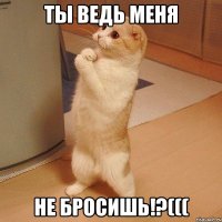 Ты ведь меня Не бросишь!?(((