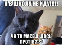 я в школу не йду!!!!! ЧИ ТИ МАЄЕШ ЩОСЬ ПРОТІВ???