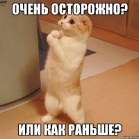 очень осторожно? или как раньше?