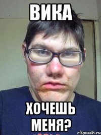 вика хочешь меня?