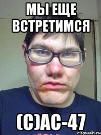 мы еще встретимся (с)ас-47