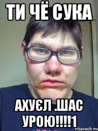 ти чё сука ахуєл .шас урою!!!1