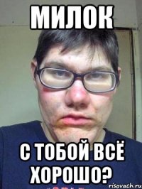 милок с тобой всё хорошо?