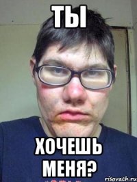 ты хочешь меня?