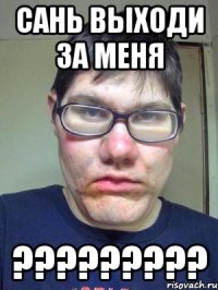 Сань выходи за меня ?????????