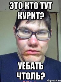 Это кто тут курит? Уебать чтоль?