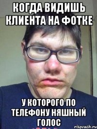 когда видишь клиента на фотке у которого по телефону няшный голос