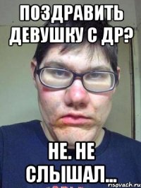 Поздравить девушку с ДР? Не. не слышал...