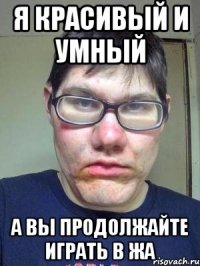 Я красивый и умный А вы продолжайте играть в жа