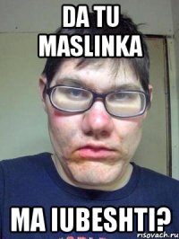 da tu maslinka ma iubeshti?