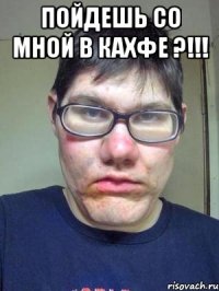 Пойдешь со мной в кахфе ?!!! 