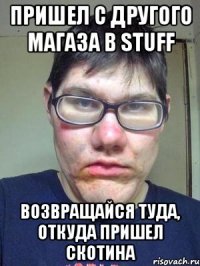 пришел с другого магаза в stuff возвращайся туда, откуда пришел скотина