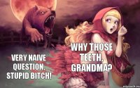 Why those teeth, grandma? Very naive question, stupid bitch!