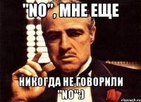 "no", мне еще никогда не говорили "no":)