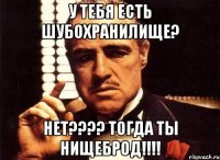 у тебя есть шубохранилище? нет??? тогда ты нищеброд!!!