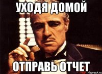 уходя домой отправь отчет