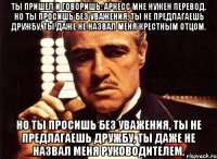 ты пришел и говоришь: аркесс мне нужен перевод. но ты просишь без уважения, ты не предлагаешь дружбу, ты даже не назвал меня крестным отцом. но ты просишь без уважения, ты не предлагаешь дружбу, ты даже не назвал меня руководителем.