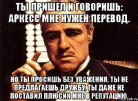 ты пришел и говоришь: аркесс мне нужен перевод. но ты просишь без уважения, ты не предлагаешь дружбу, ты даже не поставил плюсик мне в репутацию.