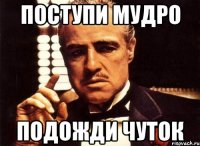 поступи мудро подожди чуток