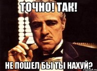 точно! так! не пошел бы ты нахуй?