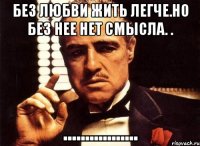 без любви жить легче.но без нее нет смысла. . .................