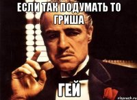 если так подумать то гриша гей