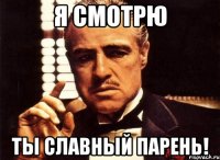 я смотрю ты славный парень!