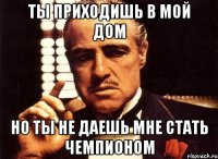 ты приходишь в мой дом но ты не даешь мне стать чемпионом