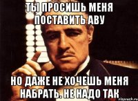 ты просишь меня поставить аву но даже не хочешь меня набрать. не надо так