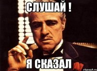 слушай ! я сказал