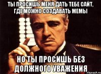 ты просишь меня дать тебе сайт, где можно создавать мемы но ты просишь без должного уважения