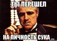 ты перешел на личность сука ...