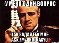 -у меня один вопрос -так задай его мне: ask.fm/pholnaxyu