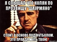 я слышал что колян по прозвищу ''шаурмяно'' стоит в основе подфутболом. это правда мать твою