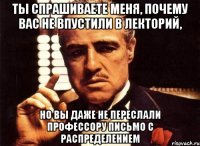 ты спрашиваете меня, почему вас не впустили в лекторий, но вы даже не переслали профессору письмо с распределением