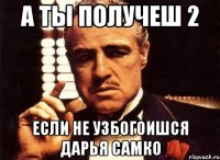 а ты получеш 2 если не узбогоишся дарья самко