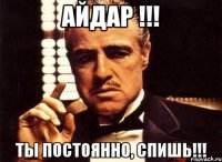 айдар !!! ты постоянно, спишь!!!