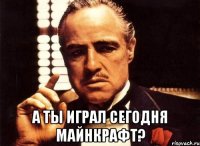  а ты играл сегодня майнкрафт?