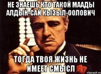 не знаешь кто такой маады алдын-сай кызыл-оолович тогда твоя жизнь не имеет смысл